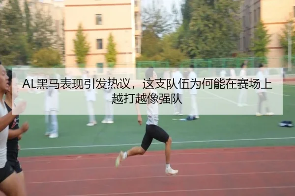 AL黑马表现引发热议，这支队伍为何能在赛场上越打越像强队